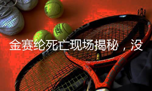 金賽綸死亡現(xiàn)場(chǎng)揭秘，沒(méi)有遺書(shū)留下的謎團(tuán)