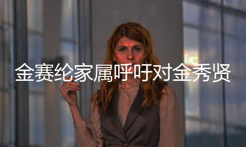 金賽綸家屬呼吁對(duì)金秀賢等人進(jìn)行嚴(yán)厲懲罰，一場(chǎng)引發(fā)的社會(huì)輿論熱議