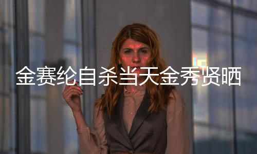 金賽綸自殺當天金秀賢曬滿屋禮物，一個令人震驚的交叉事件