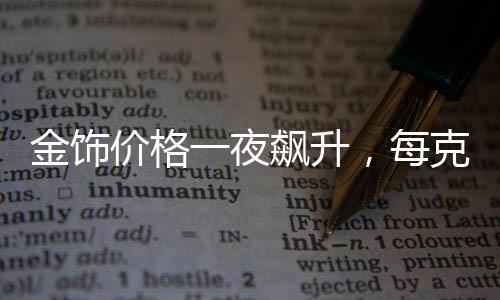 金飾價(jià)格一夜飆升，每克漲幅達(dá)11元——市場(chǎng)分析與解讀