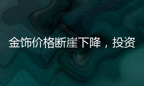 金飾價(jià)格斷崖下降，投資者需警惕，入手即虧？市場(chǎng)究竟何去何從？