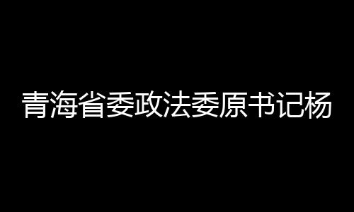 青海省委政法委原書記楊發(fā)森被逮捕，引發(fā)社會關(guān)注
