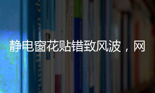 靜電窗花貼錯致風(fēng)波，網(wǎng)傳半永久效應(yīng)成焦點