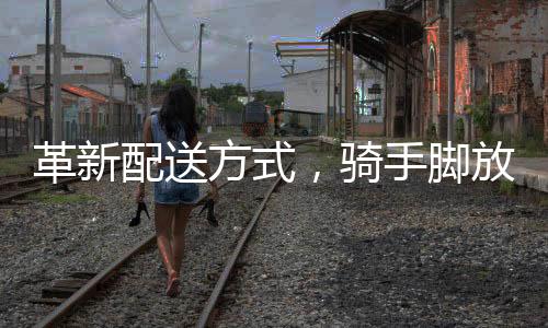 革新配送方式，騎手腳放外賣保溫箱，一線配送員的新常態(tài)