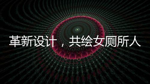 革新設(shè)計，共繪女廁所人性化未來