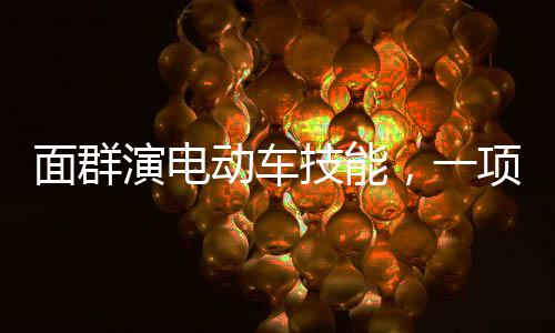 面群演電動車技能，一項被錄取的新技能引領(lǐng)未來