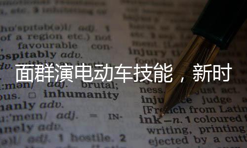 面群演電動車技能，新時代職業(yè)發(fā)展的獨特路徑被高校正式錄取