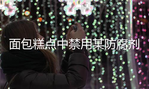 面包糕點(diǎn)中禁用某防腐劑，關(guān)注食品安全，守護(hù)民眾健康