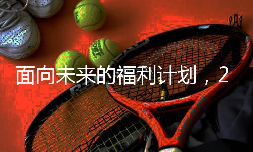 面向未來(lái)的福利計(jì)劃，2025年將為全國(guó)1.7億老人漲工資