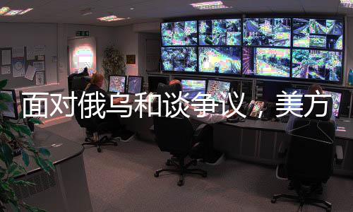面對俄烏和談爭議，美方態(tài)度轉(zhuǎn)變引關(guān)注