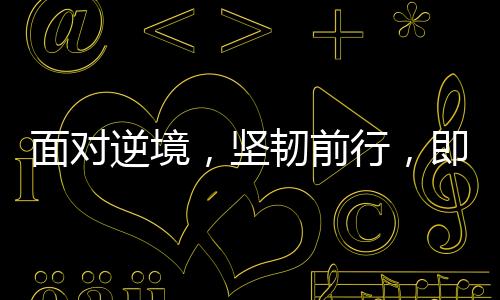 面對(duì)逆境，堅(jiān)韌前行，即將踏入中國(guó)的搶救時(shí)刻