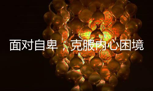 面對(duì)自卑，克服內(nèi)心困境，珍視生命之美