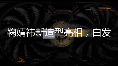 鞠婧祎新造型亮相，白發(fā)狐貍魅力無限