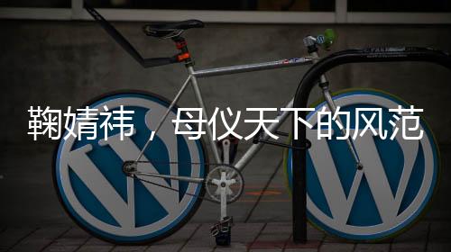 鞠婧祎，母儀天下的風范