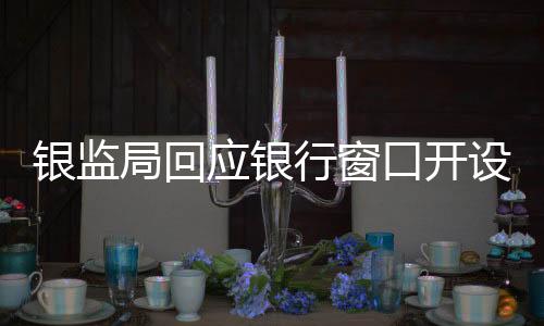 銀監(jiān)局回應(yīng)銀行窗口開設(shè)數(shù)量爭(zhēng)議，確保服務(wù)質(zhì)量與效率并重