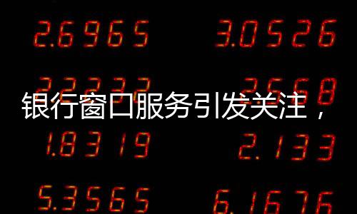 銀行窗口服務(wù)引發(fā)關(guān)注，八個(gè)窗口六個(gè)未開放，服務(wù)質(zhì)量待提升