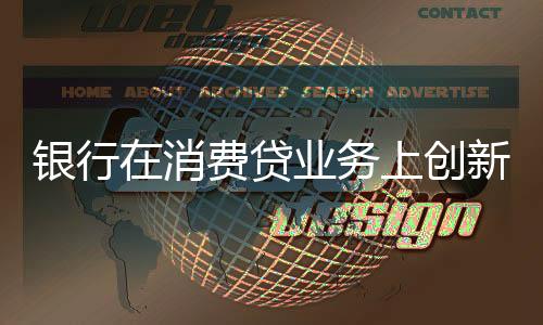銀行在消費(fèi)貸業(yè)務(wù)上創(chuàng)新不斷，多樣化策略引領(lǐng)市場新潮流