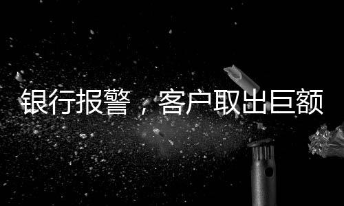 銀行報(bào)警，客戶取出巨額現(xiàn)金，涉及金額達(dá)170萬元