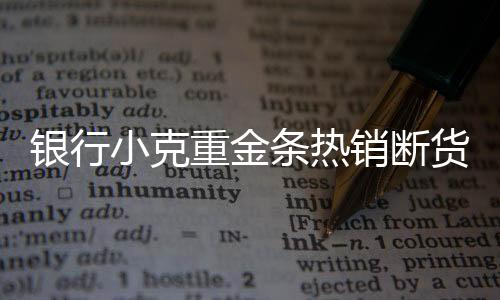 銀行小克重金條熱銷斷貨，市場(chǎng)反應(yīng)熱烈，供需失衡現(xiàn)象顯現(xiàn)
