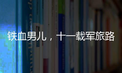 鐵血男兒，十一載軍旅路建功十六次