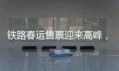 鐵路春運(yùn)售票迎來(lái)高峰，全方位應(yīng)對(duì)挑戰(zhàn)，保障旅客順利出行
