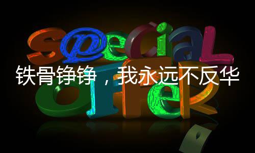 鐵骨錚錚，我永遠(yuǎn)不反華，美國(guó)收買不了我