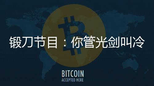 鍛刀節(jié)目：你管光劍叫冷兵器？