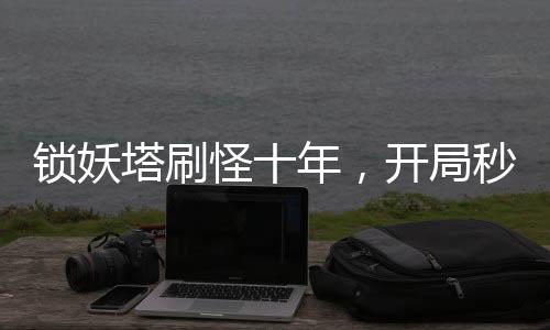 鎖妖塔刷怪十年，開局秒殺邪劍仙！