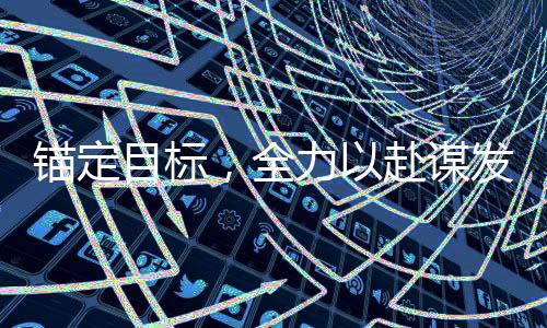 錨定目標(biāo)，全力以赴謀發(fā)展——全面激發(fā)發(fā)展新動能