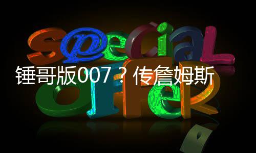 錘哥版007？傳詹姆斯·邦德仍必須是男性、可以是英聯(lián)邦演員