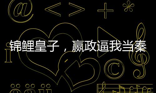 錦鯉皇子，嬴政逼我當(dāng)秦二世