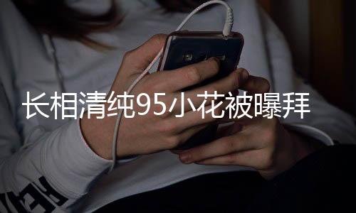 長相清純95小花被曝拜高踩低，引發(fā)社會熱議