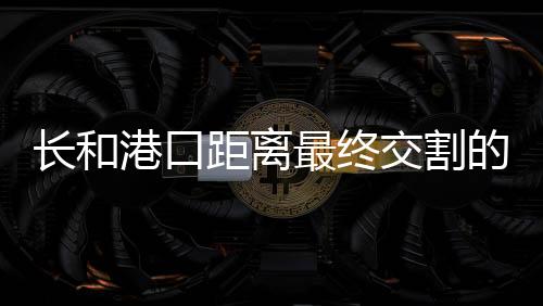 長和港口距離最終交割的步驟詳解