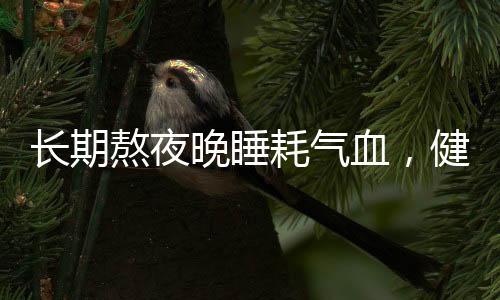 長期熬夜晚睡耗氣血，健康警示與養(yǎng)生建議