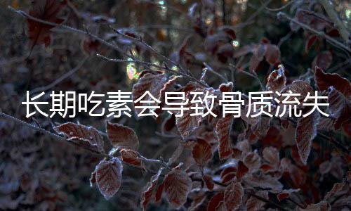長期吃素會導致骨質流失？專家辟謠解讀