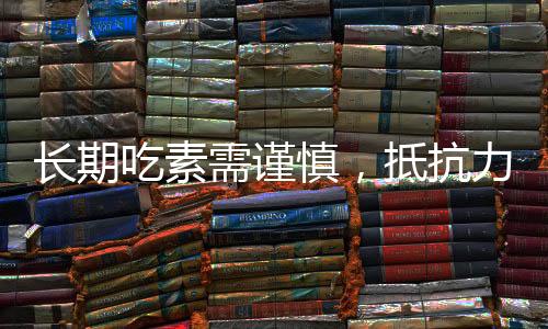 長期吃素需謹(jǐn)慎，抵抗力下降的潛在風(fēng)險(xiǎn)