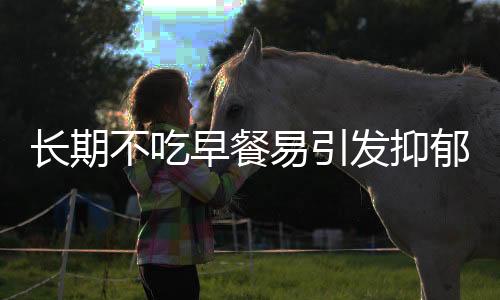 長(zhǎng)期不吃早餐易引發(fā)抑郁，專家揭示健康隱患與心理關(guān)聯(lián)
