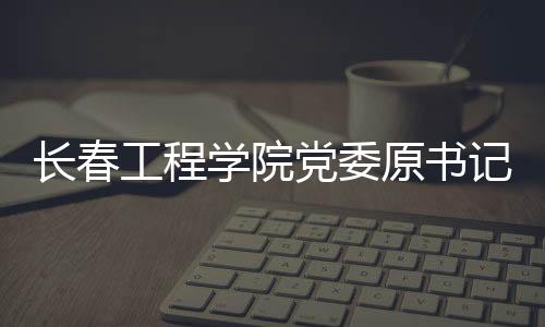 長(zhǎng)春工程學(xué)院黨委原書記胡明接受紀(jì)律審查和監(jiān)察調(diào)查