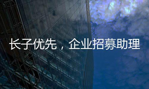 長(zhǎng)子優(yōu)先，企業(yè)招募助理崗位強(qiáng)調(diào)家族傳統(tǒng)與責(zé)任心