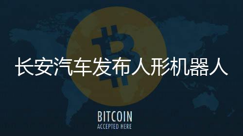 長安汽車發(fā)布人形機器人公開尋源公告