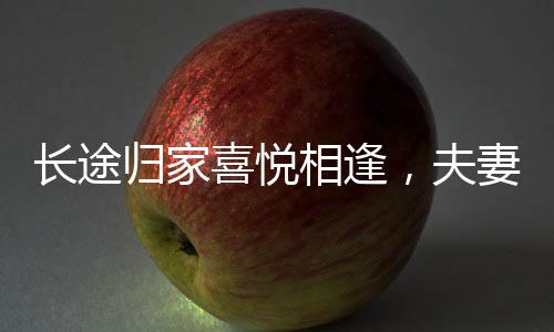 長(zhǎng)途歸家喜悅相逢，夫妻駕車歷經(jīng)11小時(shí)，三娃手電照亮重逢時(shí)刻