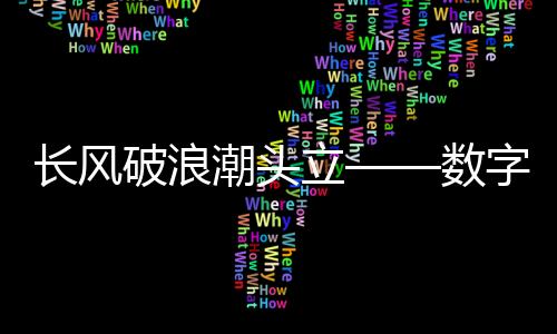 長(zhǎng)風(fēng)破浪潮頭立——數(shù)字化浪潮中的新時(shí)代弄潮兒