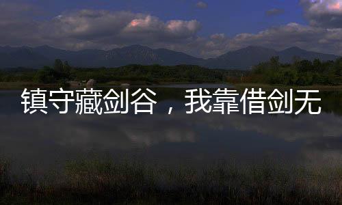 鎮(zhèn)守藏劍谷，我靠借劍無(wú)敵