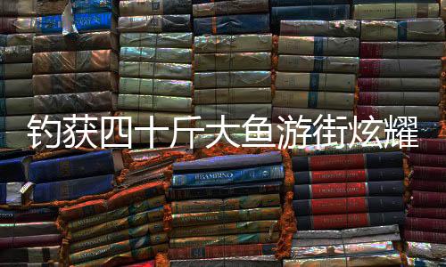 釣獲四十斤大魚游街炫耀，一釣成名，展示民間捕魚新風采