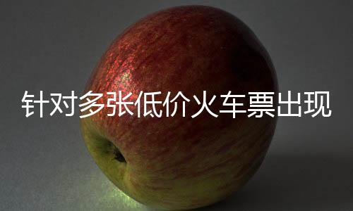 針對(duì)多張低價(jià)火車票出現(xiàn)現(xiàn)象，鐵路部門回應(yīng)公眾關(guān)切