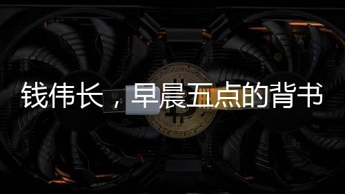 錢偉長(zhǎng)，早晨五點(diǎn)的背書人生