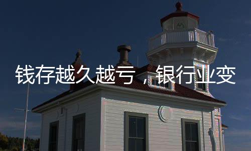 錢存越久越虧，銀行業(yè)變遷帶來的存款危機已成現(xiàn)實？