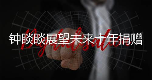 鐘睒睒展望未來(lái)十年捐贈(zèng)計(jì)劃，承諾捐贈(zèng)400億，展現(xiàn)企業(yè)社會(huì)責(zé)任擔(dān)當(dāng)