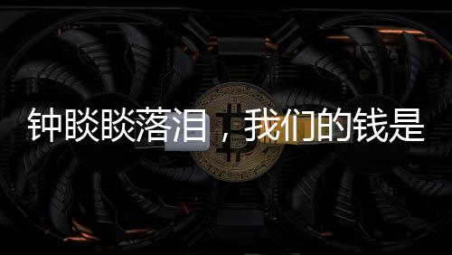 鐘睒睒落淚，我們的錢是干凈的