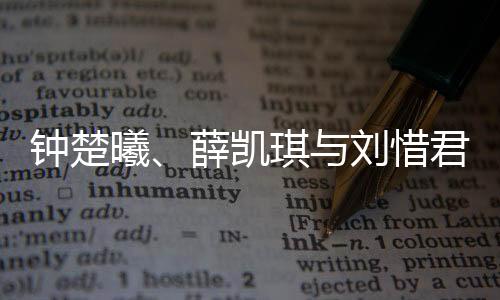 鐘楚曦、薛凱琪與劉惜君，三位明星的養(yǎng)眼魅力